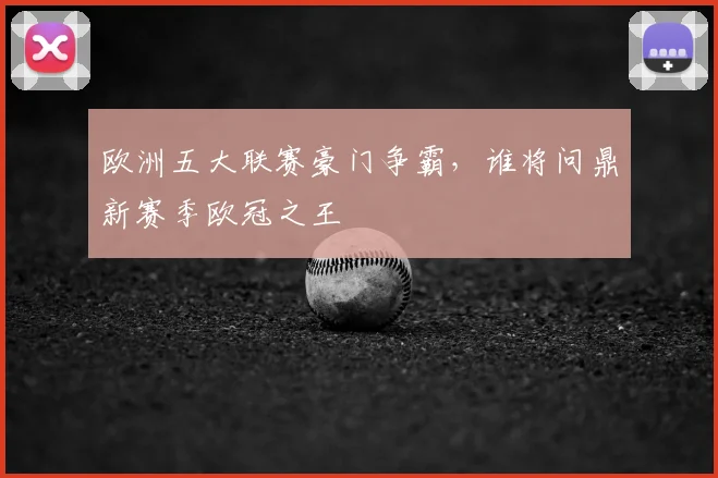 欧洲五大联赛豪门争霸，谁将问鼎新赛季欧冠之王