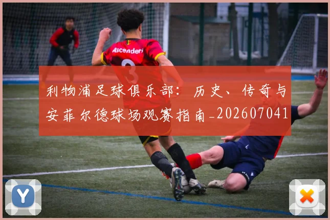利物浦足球俱乐部:历史、传奇与安菲尔德球场观赛指南_20260704173631