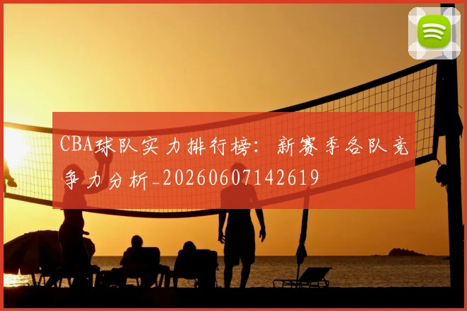 CBA球队实力排行榜：新赛季各队竞争力分析_20260607142619