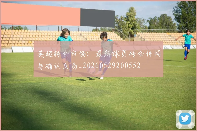 英超转会市场:最新球员转会传闻与确认交易_20260529200552