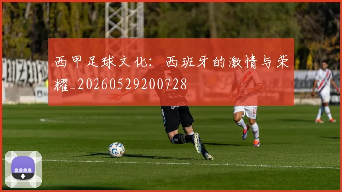 西甲足球文化：西班牙的激情与荣耀_20260529200728