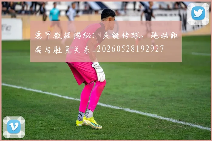 意甲数据揭秘：关键传球、跑动距离与胜负关系_20260528192927