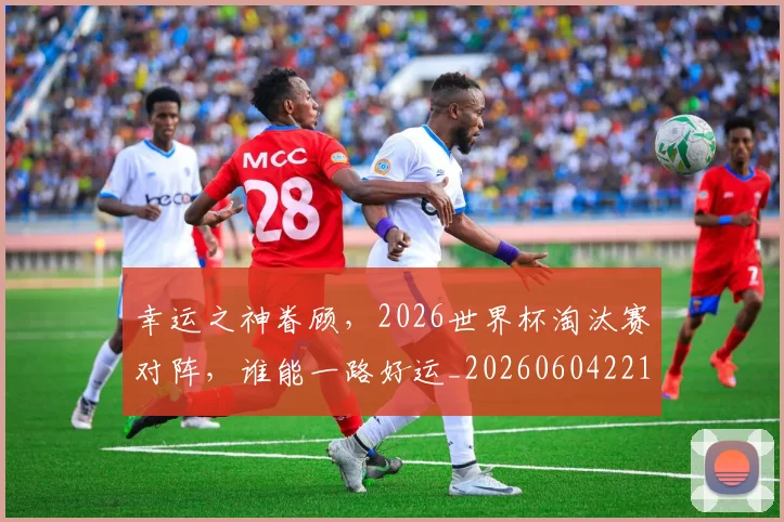 幸运之神眷顾,2026世界杯淘汰赛对阵,谁能一路好运_20260604221934