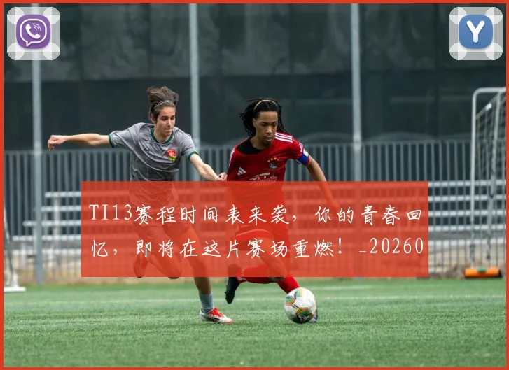 TI13赛程时间表来袭,你的青春回忆,即将在这片赛场重燃!_20260530143754