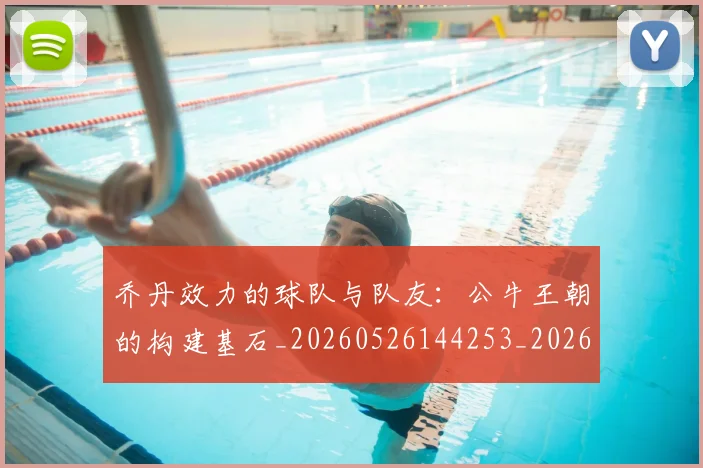 乔丹效力的球队与队友:公牛王朝的构建基石_20260526144253_20260703212511