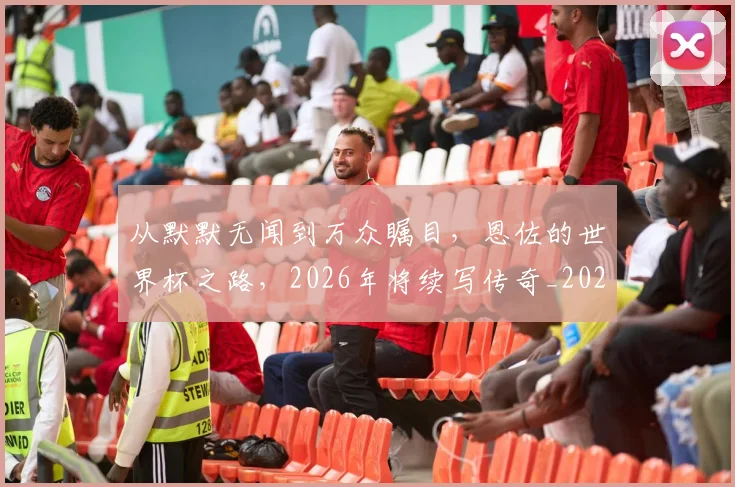 从默默无闻到万众瞩目,恩佐的世界杯之路,2026年将续写传奇_20260704165153
