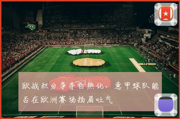 欧战积分争夺白热化,意甲球队能否在欧洲赛场扬眉吐气