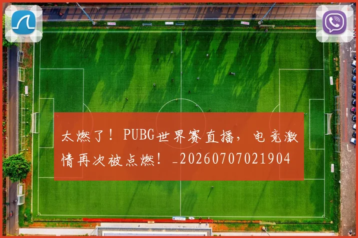 太燃了!PUBG世界赛直播,电竞激情再次被点燃!_20260707021904