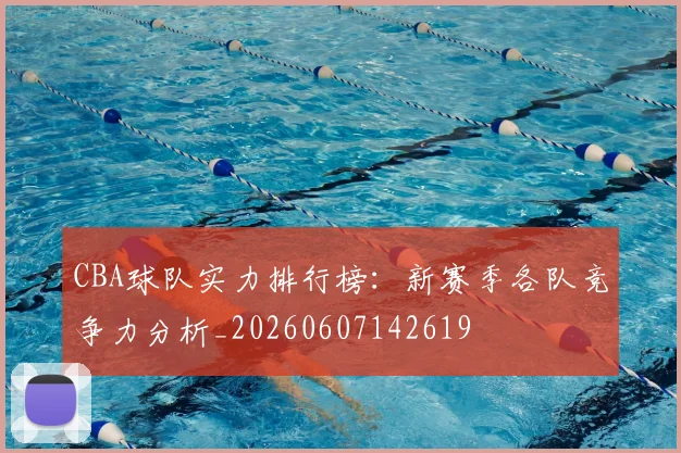 CBA球队实力排行榜:新赛季各队竞争力分析_20260607142619