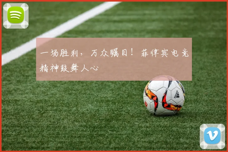 一场胜利，万众瞩目！菲律宾电竞精神鼓舞人心