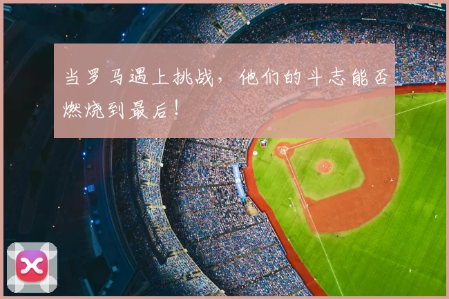 当罗马遇上挑战,他们的斗志能否燃烧到最后!