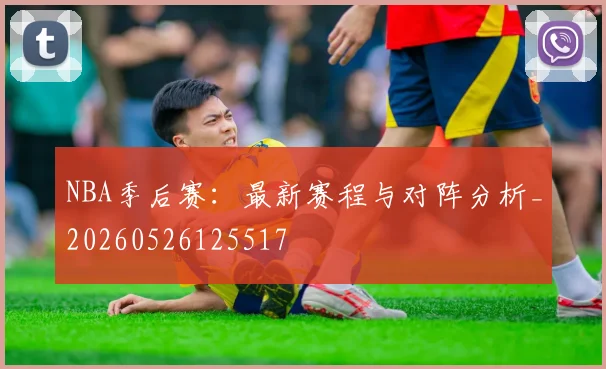 NBA季后赛:最新赛程与对阵分析_20260526125517