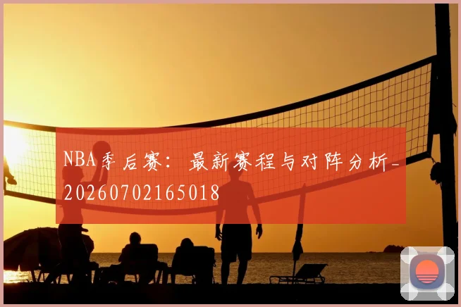 NBA季后赛:最新赛程与对阵分析_20260702165018