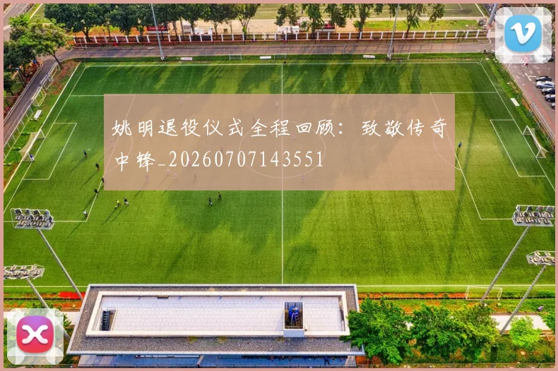 姚明退役仪式全程回顾:致敬传奇中锋_20260707143551