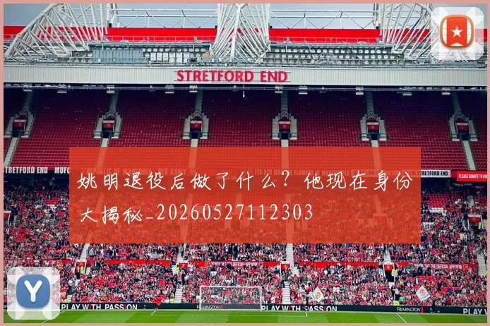 姚明退役后做了什么?他现在身份大揭秘_20260527112303