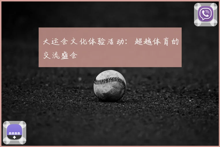 大运会文化体验活动:超越体育的交流盛会
