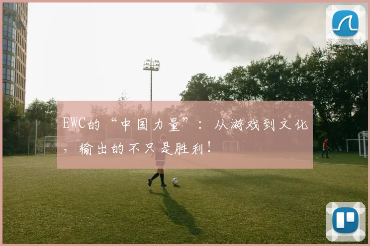 EWC的“中国力量”:从游戏到文化,输出的不只是胜利!