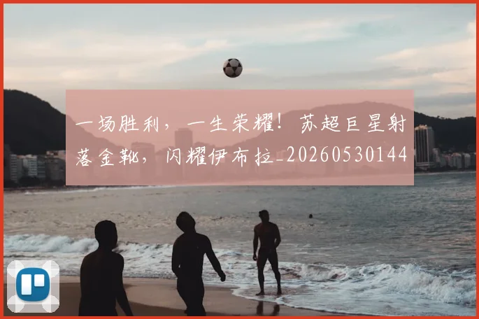 一场胜利，一生荣耀！苏超巨星射落金靴，闪耀伊布拉_20260530144140_20260702173515