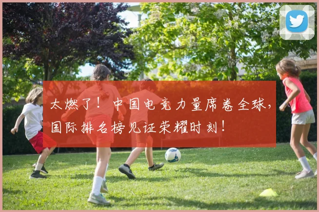 太燃了!中国电竞力量席卷全球,国际排名榜见证荣耀时刻!