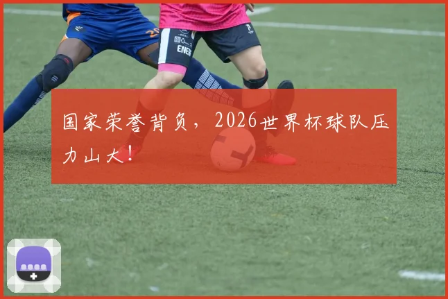 国家荣誉背负,2026世界杯球队压力山大!