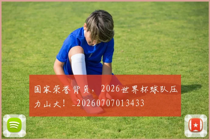 国家荣誉背负，2026世界杯球队压力山大！_20260707013433