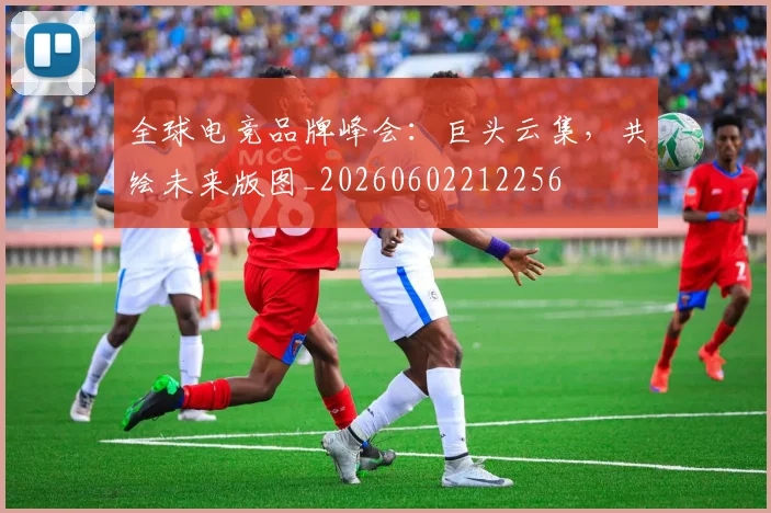 全球电竞品牌峰会：巨头云集，共绘未来版图_20260602212256