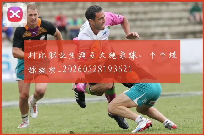 科比职业生涯五大绝杀球，个个堪称经典_20260528193621
