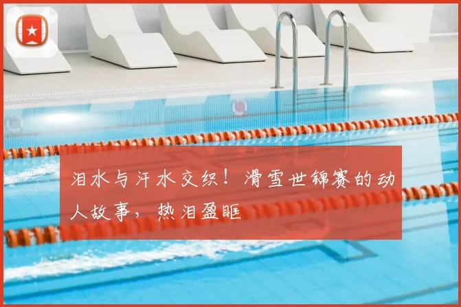 泪水与汗水交织!滑雪世锦赛的动人故事,热泪盈眶