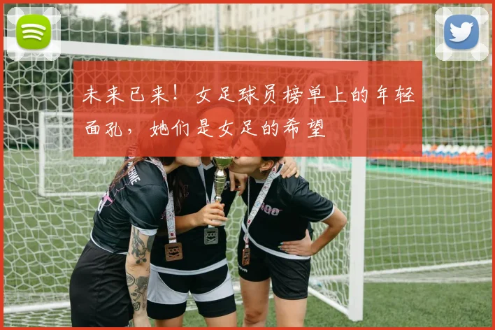 未来已来！女足球员榜单上的年轻面孔，她们是女足的希望