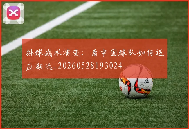 排球战术演变:看中国球队如何适应潮流_20260528193024