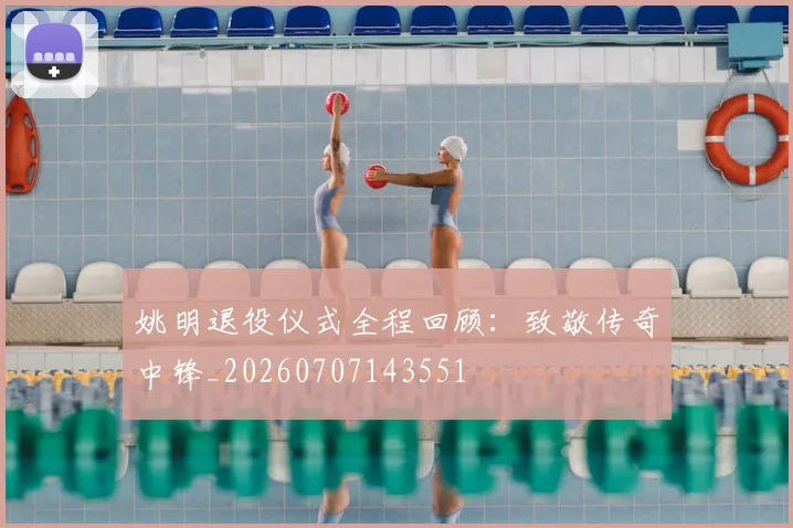 姚明退役仪式全程回顾:致敬传奇中锋_20260707143551