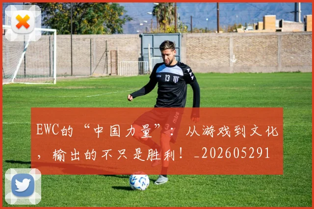 EWC的“中国力量”:从游戏到文化,输出的不只是胜利!_20260529145740
