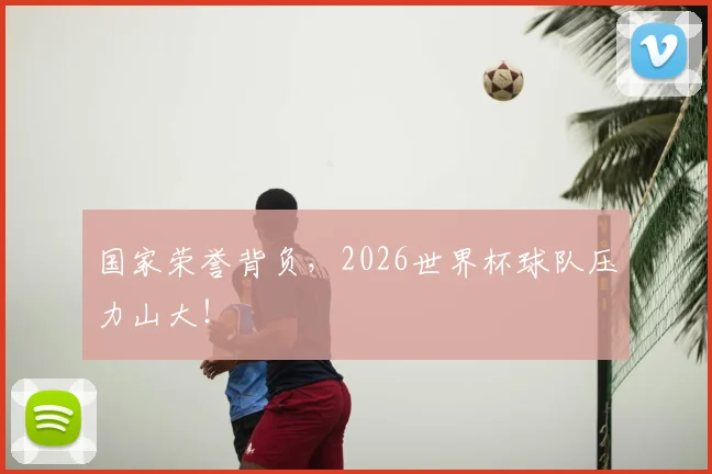 国家荣誉背负，2026世界杯球队压力山大！