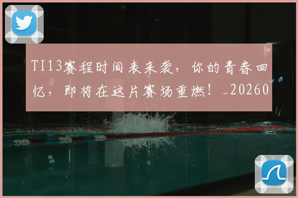 TI13赛程时间表来袭,你的青春回忆,即将在这片赛场重燃!_20260530143754