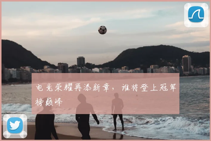 电竞荣耀再添新章,谁将登上冠军榜巅峰