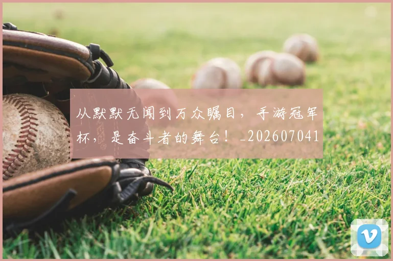 从默默无闻到万众瞩目,手游冠军杯,是奋斗者的舞台!_20260704165154