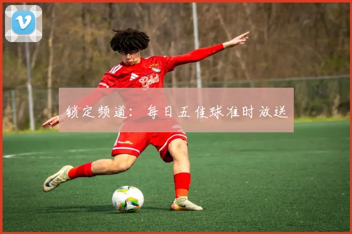 锁定频道：每日五佳球准时放送