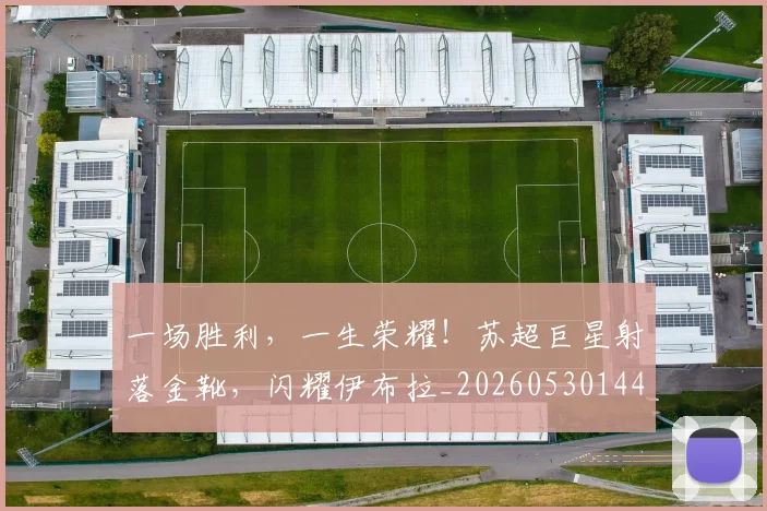 一场胜利,一生荣耀!苏超巨星射落金靴,闪耀伊布拉_20260530144140_20260702173515